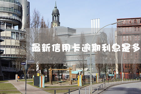最新信用卡逾期利息是多少(信用卡 逾期利息)
