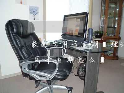 最新信用卡逾期處理培訓(xùn)(銀行信用卡逾期怎么辦)