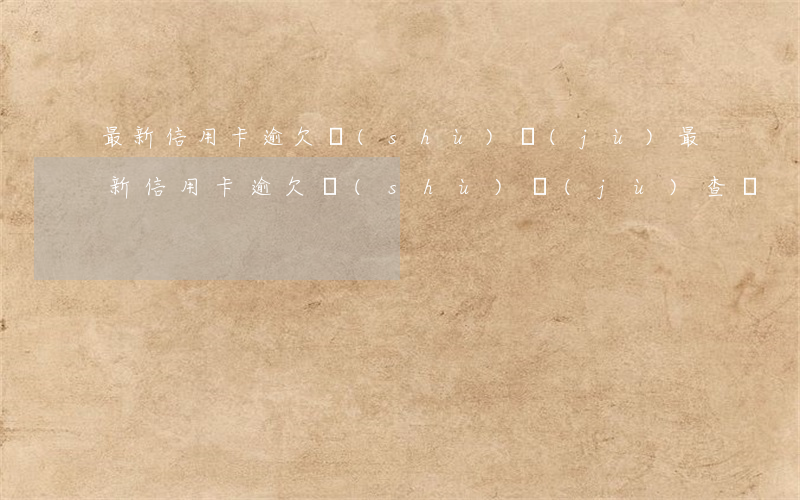 最新信用卡逾欠數(shù)據(jù)(最新信用卡逾欠數(shù)據(jù)查詢)