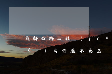 最新公路工程監(jiān)理招標(biāo)文件范本是怎樣的