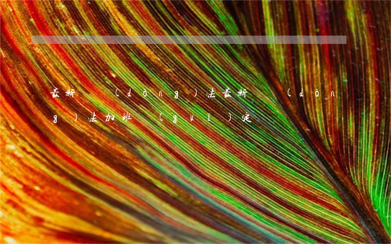 最新勞動(dòng)法(最新勞動(dòng)法加班規(guī)定)