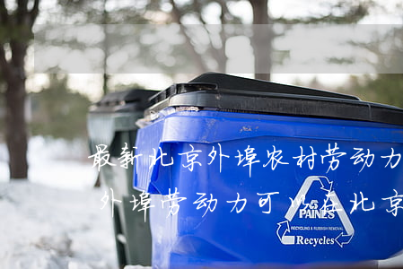 最新北京外埠农村劳动力退休年龄是多少岁(外埠劳动力可以在北京退休吗)