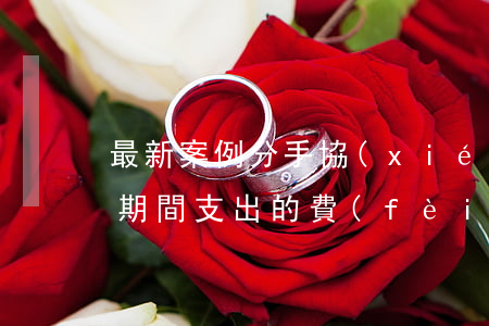 最新案例：分手協(xié)議約定給付戀愛期間支出的費(fèi)用，不必然無效！