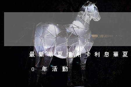 最新華夏信用卡利息(華夏銀行信用卡2020年活動)