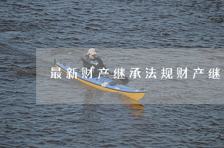 最新财产继承法规(财产继承法最新规定)