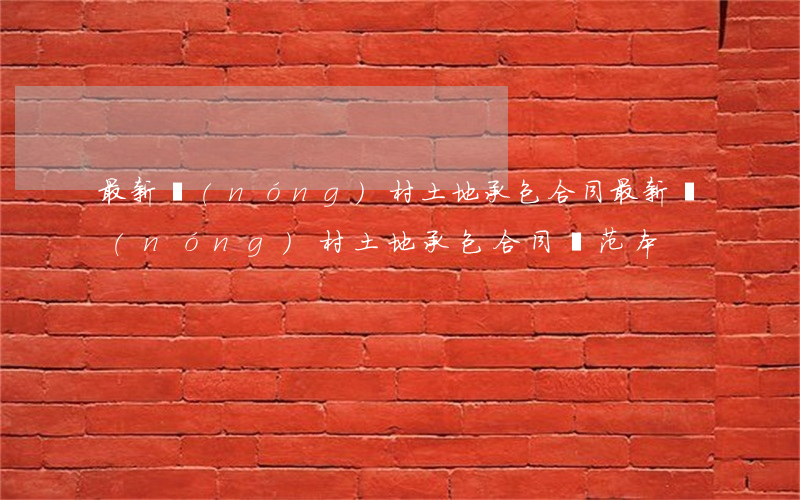 最新農(nóng)村土地承包合同(最新農(nóng)村土地承包合同書范本)