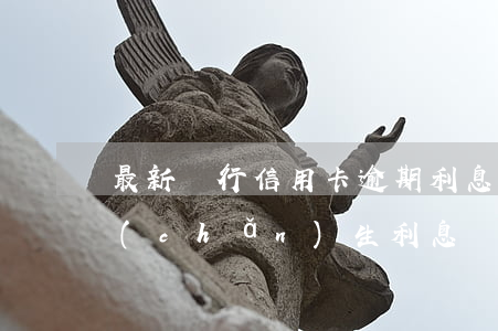 最新銀行信用卡逾期利息(信用卡逾期多久產(chǎn)生利息)