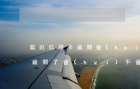 最近信用卡逾期會(huì)降額嗎(信用卡逾期了會(huì)不會(huì)降額度)