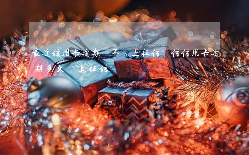 最近信用卡逾期會不會上征信-信信用卡逾期多久會上征信