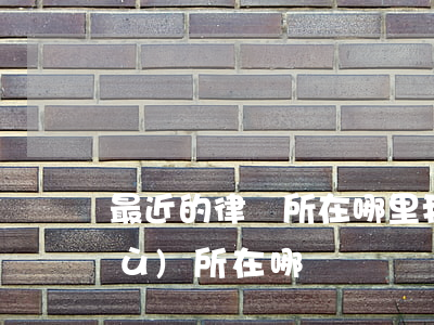 最近的律師所在哪里(我最近的律師事務(wù)所在哪)
