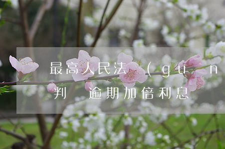 最高人民法關(guān)于逾期加倍利息 判決逾期加倍利息