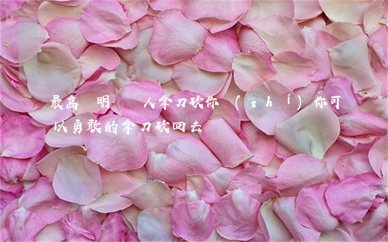 最高檢明確：別人拿刀砍你時(shí) 你可以勇敢的拿刀砍回去