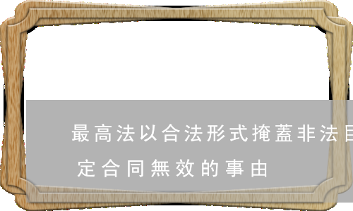 最高法：“以合法形式掩蓋非法目的”不再作為認定合同無效的事由