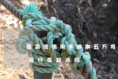 最高法信用卡逾期五万 低于5万信用卡逾期银行会起诉吗