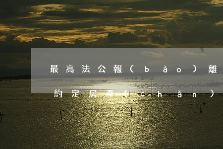 最高法公報(bào)：離婚協(xié)議約定房產(chǎn)雖已更名，并不必然屬個(gè)人財(cái)產(chǎn)
