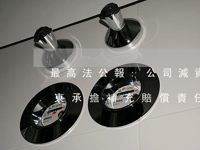 最高法公報:公司減資未依法通知債權人,股東承擔補充賠償責任