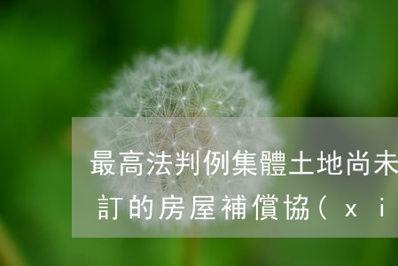 最高法判例：集體土地尚未取得征地批復，所簽訂的房屋補償協(xié)議是否無效？