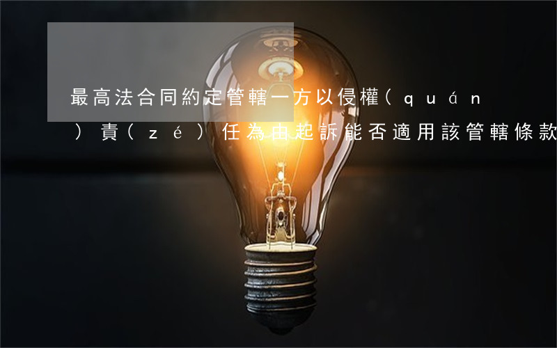 最高法：合同約定管轄，一方以侵權(quán)責(zé)任為由起訴能否適用該管轄條款？