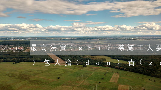 最高法：實(shí)際施工人要求發(fā)包人擔(dān)責(zé)的14條裁判規(guī)則