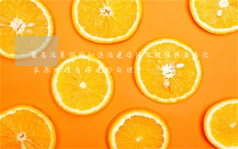 最高法案例：明知违法建设依法被强拆后，再次在原地擅自搭建的处理