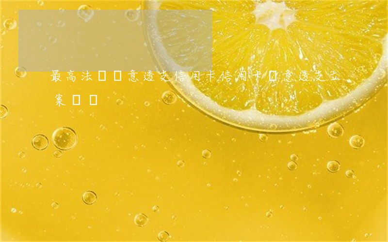 最高法檢惡意透支信用卡(信用卡惡意透支立案標準)