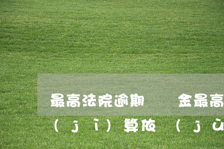 最高法院逾期違約金(最高法院逾期違約金計(jì)算依據(jù))