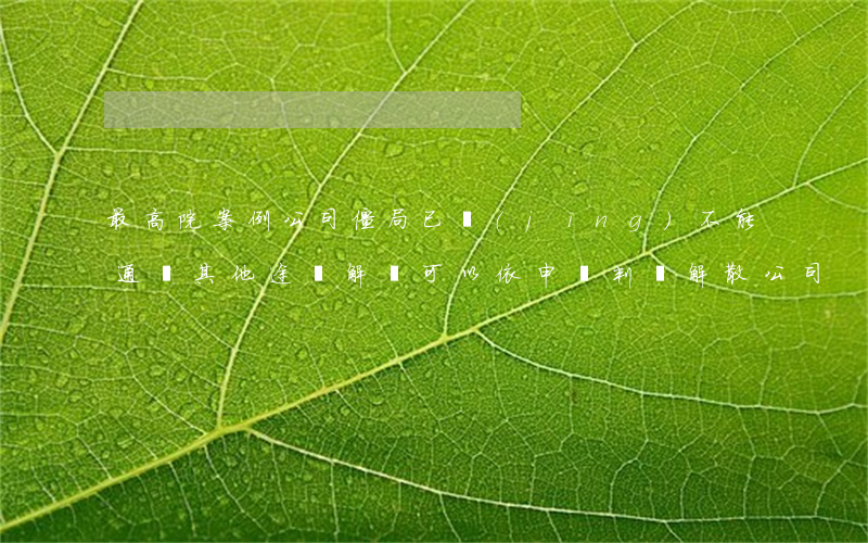 最高院案例：公司僵局已經(jīng)不能通過其他途徑解決，可以依申請判決解散公司