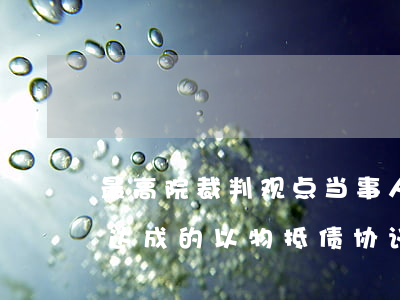 最高院裁判观点：当事人于债务清偿期届满后达成的以物抵债协议的性质和履行