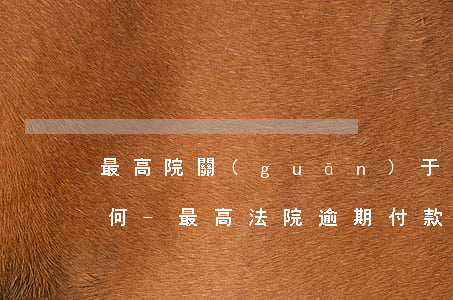 最高院關(guān)于逾期付款違約金如何-最高法院逾期付款違約金最高標(biāo)準(zhǔn)是