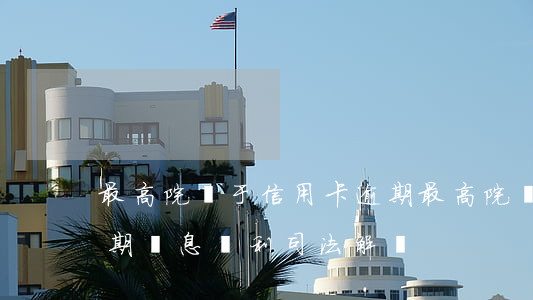 最高院關于信用卡逾期(最高院關于信用卡逾期罰息復利司法解釋)