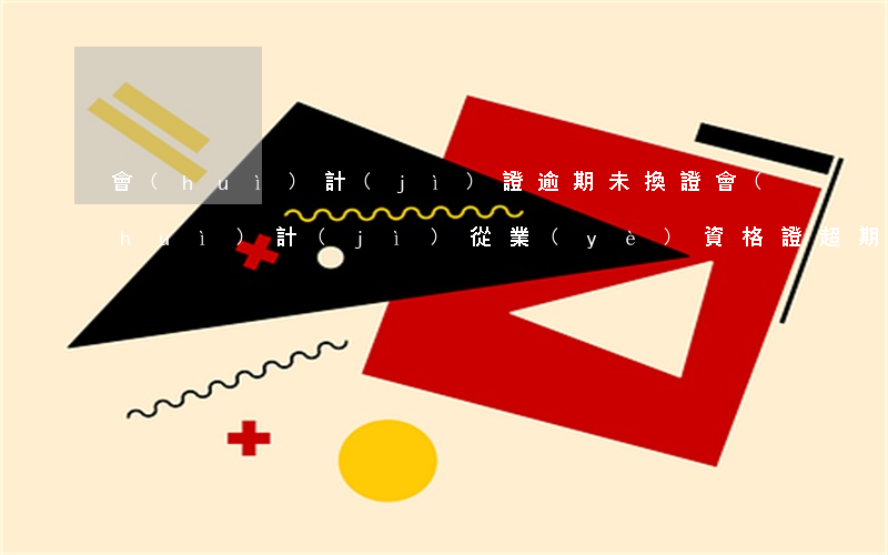 會(huì)計(jì)證逾期未換證 會(huì)計(jì)從業(yè)資格證超期沒換