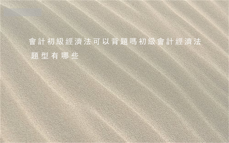 會計初級經濟法可以背題嗎(初級會計經濟法題型有哪些)