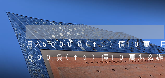 月入5000負(fù)債10萬-月入5000負(fù)債10萬怎么辦