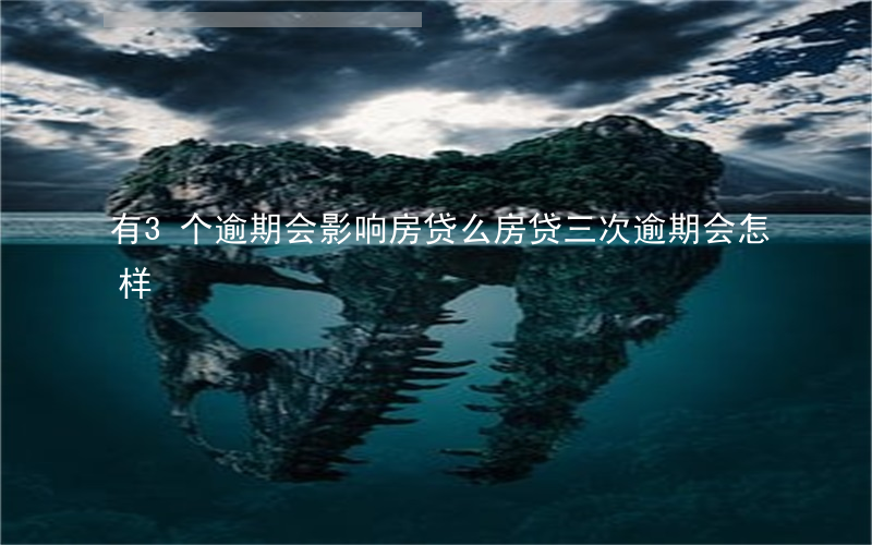 有3个逾期会影响房贷么(房贷三次逾期会怎样)
