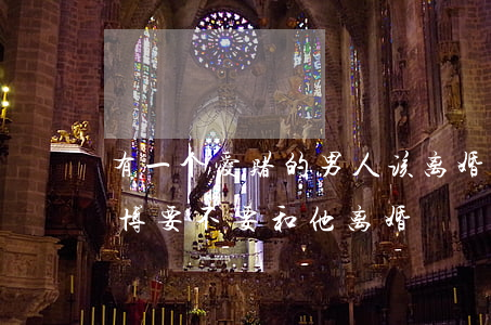 有一个爱赌的男人该离婚吗(一个男人喜欢赌博,要不要和他离婚)