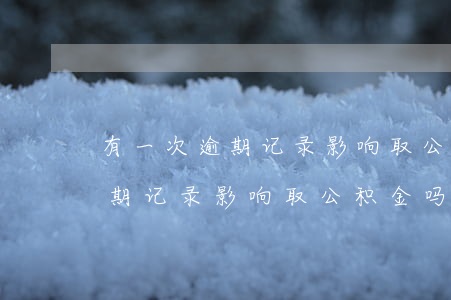 有一次逾期记录影响取公积金吗-有一次逾期记录影响取公积金吗怎么办