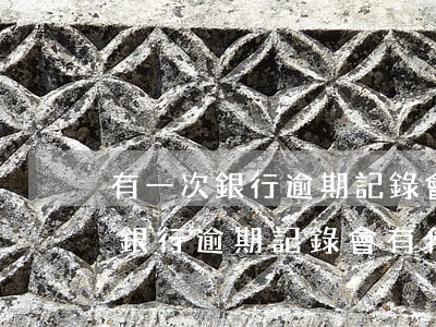有一次銀行逾期記錄會有什么影響-有一次銀行逾期記錄會有什么影響嗎