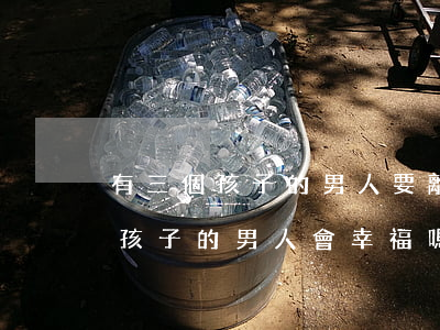 有三個孩子的男人要離婚嗎(嫁給離婚有三個孩子的男人會幸福嗎)