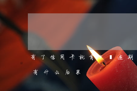 有了信用卡就肯定會逾期(信用卡總是逾期會有什么后果)