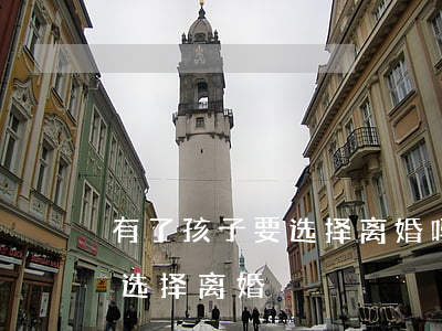 有了孩子要选择离婚吗(我有孩子 为什么不能选择离婚)