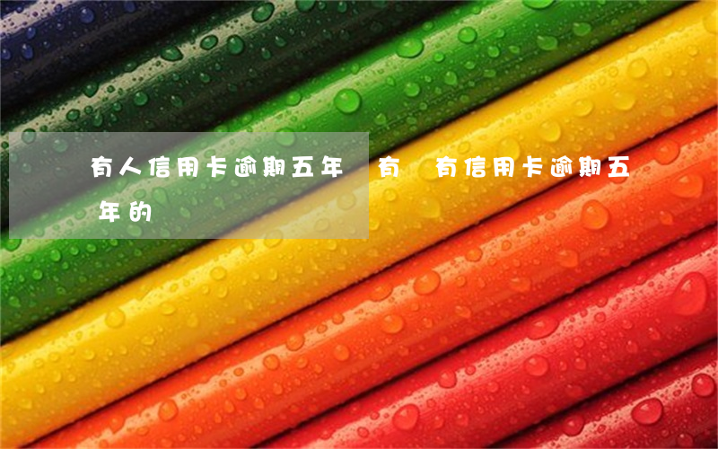 有人信用卡逾期五年嗎(有沒有信用卡逾期五年的)