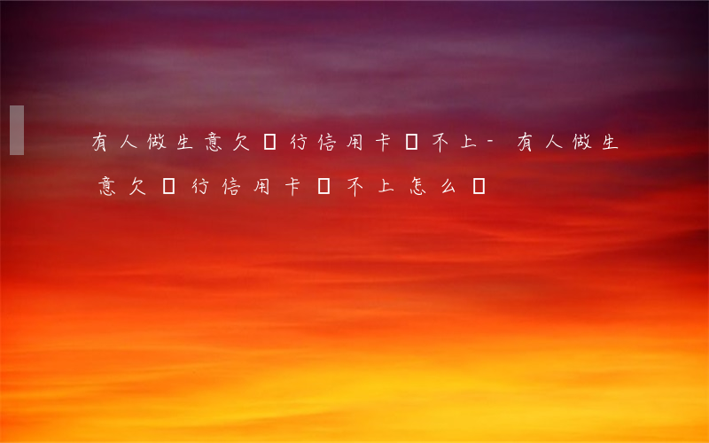 有人做生意欠銀行信用卡還不上-有人做生意欠銀行信用卡還不上怎么辦