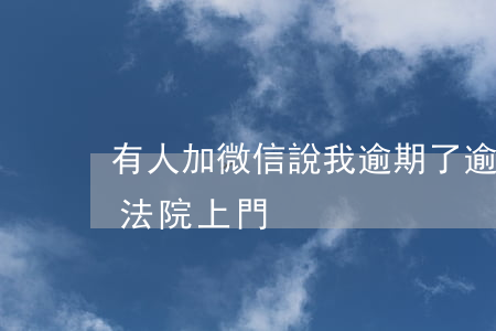 有人加微信說我逾期了（逾期后有人加微信說法院上門）