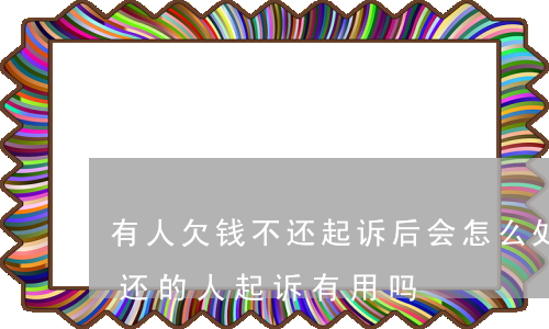有人欠钱不还起诉后会怎么处理(对于欠钱不还的人起诉有用吗)