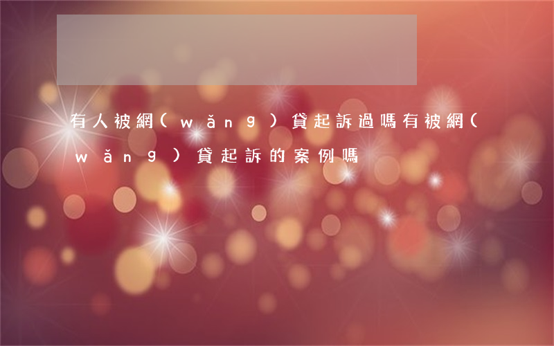 有人被網(wǎng)貸起訴過嗎(有被網(wǎng)貸起訴的案例嗎)