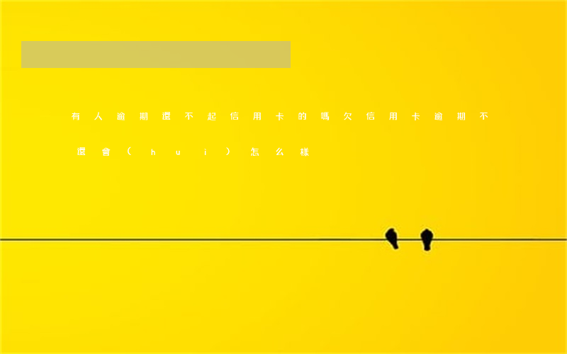 有人逾期還不起信用卡的嗎(欠信用卡逾期不還會(huì)怎么樣)