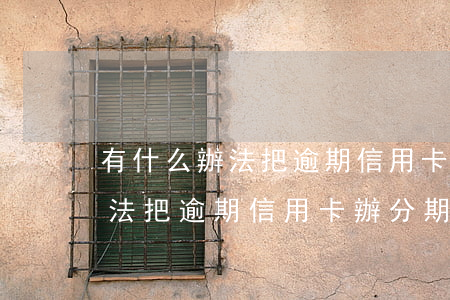 有什么辦法把逾期信用卡辦分期-有什么辦法把逾期信用卡辦分期還清