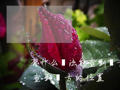 有什么辦法能查到對方的位置(有什么辦法能查到對方的位置)