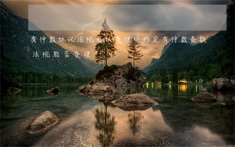 有仲裁协议法院可以受理吗(约定有仲裁条款法院能否受理?) 有仲裁协议法院可以受理吗(约定有仲裁条款法院能否受理?)