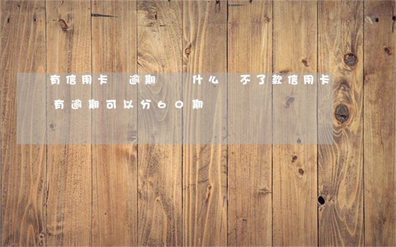 有信用卡沒逾期過為什么貸不了款（信用卡沒有逾期可以分60期嗎）